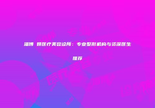 淄博媄妍医疗美容诊所：专业整形机构与资深医生推荐