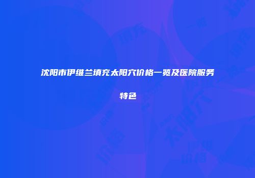 沈阳市伊维兰填充太阳穴价格一览及医院服务特色