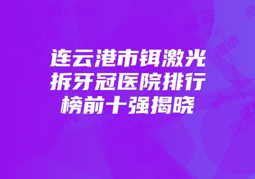 连云港市铒激光拆牙冠医院排行榜前十强揭晓