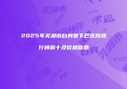 2025年芜湖市自身垫下巴医院排行榜前十及价格信息