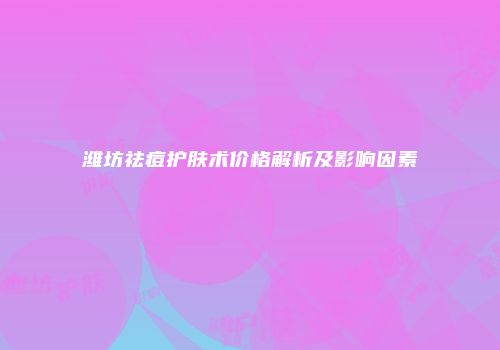 潍坊祛痘护肤术价格解析及影响因素