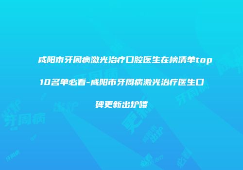 咸阳市牙周病激光治疗口腔医生在榜清单top10名单必看-咸阳市牙周病激光治疗医生口碑更新出炉喽