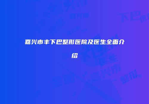 嘉兴市丰下巴整形医院及医生全面介绍
