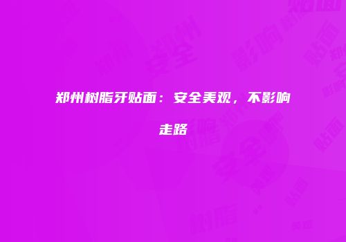 郑州树脂牙贴面：安全美观，不影响走路