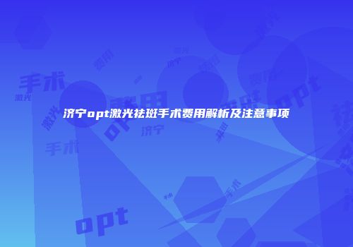济宁opt激光祛斑手术费用解析及注意事项