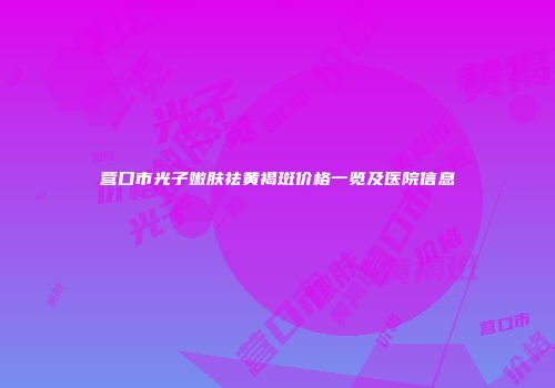 营口市光子嫩肤祛黄褐斑价格一览及医院信息