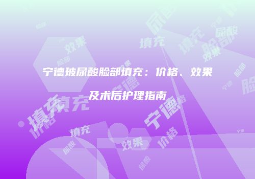 宁德玻尿酸脸部填充：价格、效果及术后护理指南