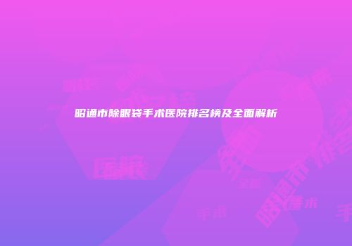 昭通市除眼袋手术医院排名榜及全面解析
