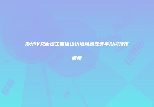 柳州市龙昕医生自体组织玻尿酸注射丰泪沟技术解析