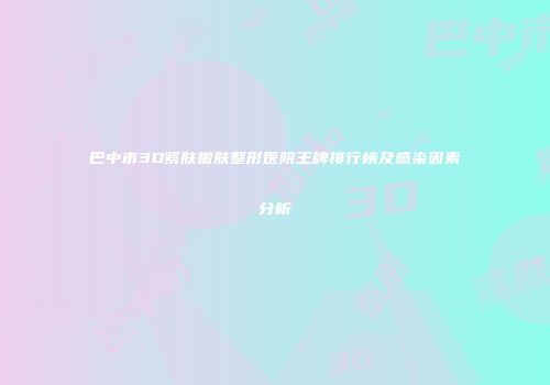 巴中市3D紧肤嫩肤整形医院王牌排行榜及感染因素分析