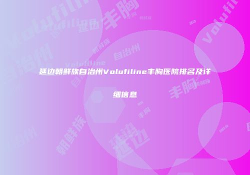 延边朝鲜族自治州Volufiline丰胸医院排名及详细信息