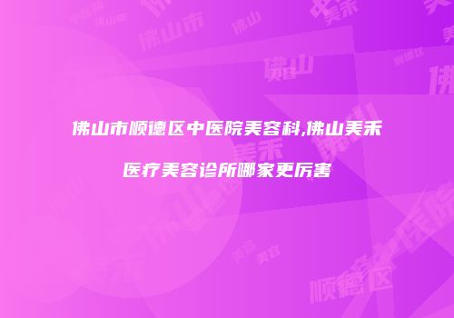 佛山市顺德区中医院美容科,佛山美禾医疗美容诊所哪家更厉害