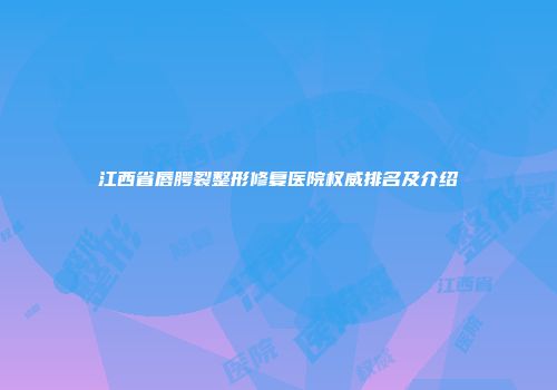 江西省唇腭裂整形修复医院权威排名及介绍