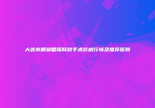 大连市眼部眶隔释放手术价格行情及推荐医院