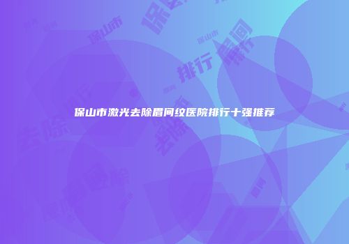 保山市激光去除眉间纹医院排行十强推荐