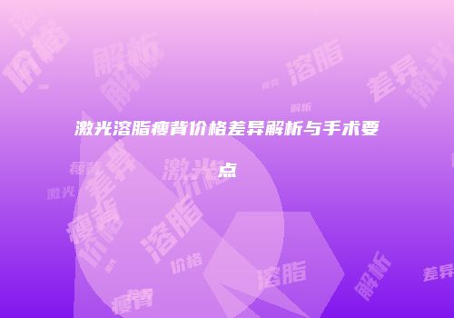 激光溶脂瘦背价格差异解析与手术要点