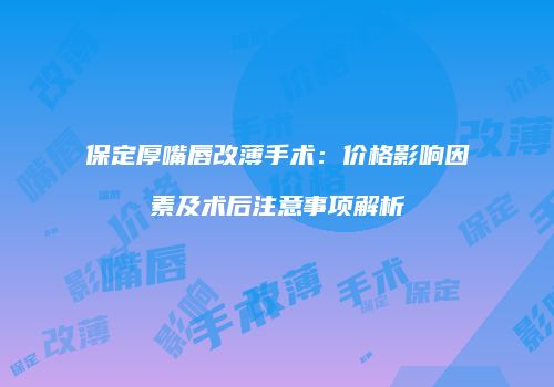 保定厚嘴唇改薄手术：价格影响因素及术后注意事项解析