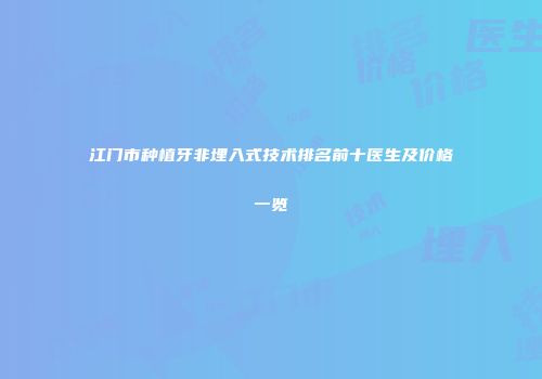 江门市种植牙非埋入式技术排名前十医生及价格一览