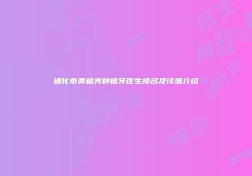 通化市美格真种植牙医生排名及详细介绍
