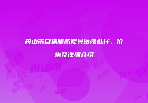 舟山市自体脂肪隆鼻医院选择、价格及详细介绍