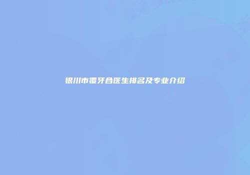 银川市覆牙合医生排名及专业介绍
