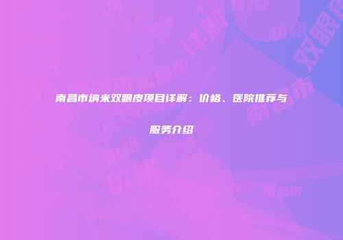南昌市纳米双眼皮项目详解：价格、医院推荐与服务介绍