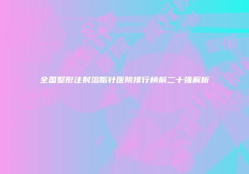 全国整形注射溶脂针医院排行榜前二十强解析