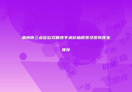 温州市三点定位双眼皮手术价格概览及医院医生推荐