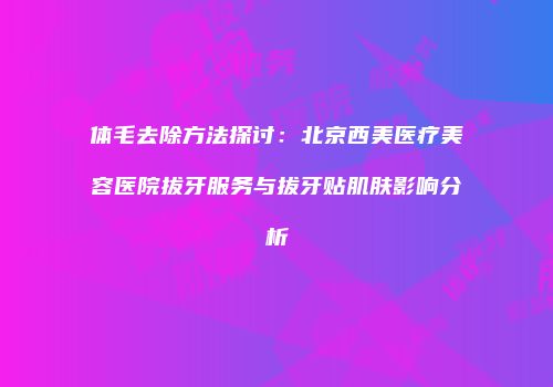 体毛去除方法探讨：北京西美医疗美容医院拔牙服务与拔牙贴肌肤影响分析