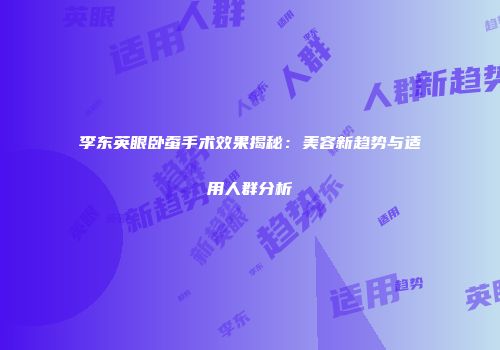 李东英眼卧蚕手术效果揭秘：美容新趋势与适用人群分析
