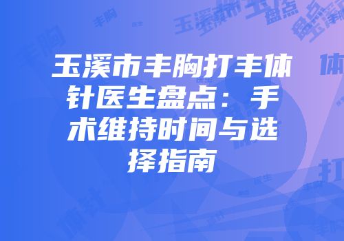 玉溪市丰胸打丰体针医生盘点：手术维持时间与选择指南