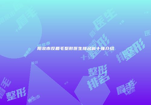阳泉市反眉毛整形医生排名前十强介绍