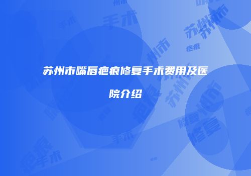 苏州市嘴唇疤痕修复手术费用及医院介绍