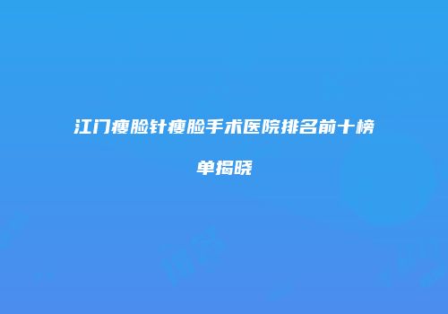 江门瘦脸针瘦脸手术医院排名前十榜单揭晓