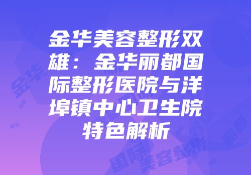 金华美容整形双雄：金华丽都国际整形医院与洋埠镇中心卫生院特色解析
