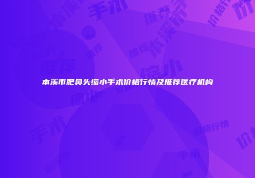 本溪市肥鼻头缩小手术价格行情及推荐医疗机构