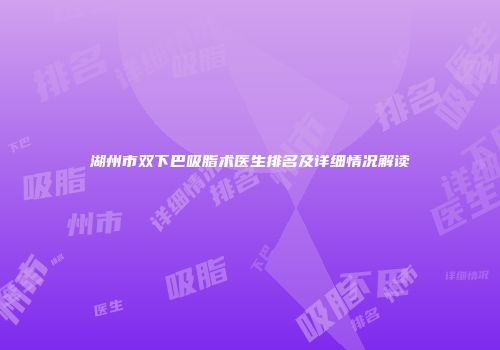 湖州市双下巴吸脂术医生排名及详细情况解读