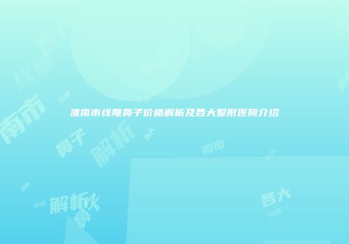 淮南市线雕鼻子价格解析及各大整形医院介绍