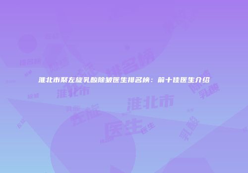淮北市聚左旋乳酸除皱医生排名榜：前十佳医生介绍