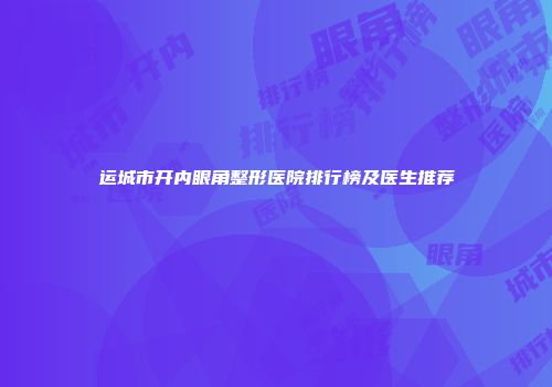 运城市开内眼角整形医院排行榜及医生推荐