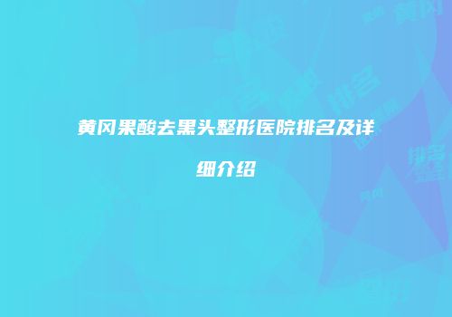 黄冈果酸去黑头整形医院排名及详细介绍