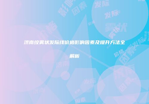 济南纹雾状发际线价格影响因素及提升方法全解析