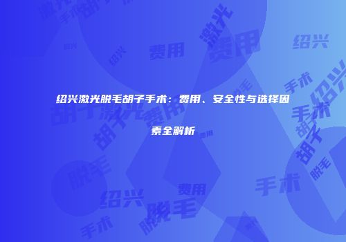 绍兴激光脱毛胡子手术：费用、安全性与选择因素全解析