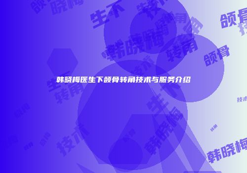 韩晓梅医生下颌骨转角技术与服务介绍