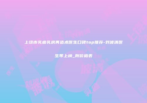 上饶市乳癌乳房再造术医生口碑top推荐-刘波涛医生等上榜_附价格表