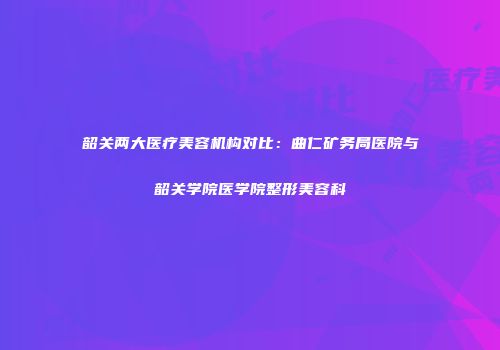 韶关两大医疗美容机构对比：曲仁矿务局医院与韶关学院医学院整形美容科