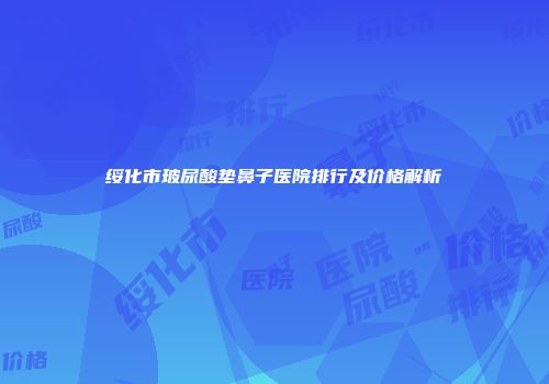 绥化市玻尿酸垫鼻子医院排行及价格解析