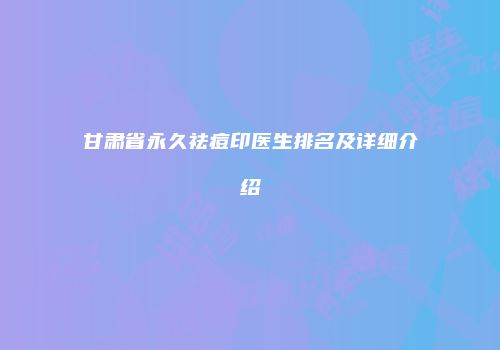 甘肃省永久祛痘印医生排名及详细介绍