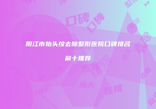 阳江市抬头纹去除整形医院口碑排名前十推荐