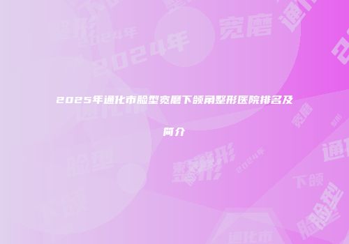 2025年通化市脸型宽磨下颌角整形医院排名及简介